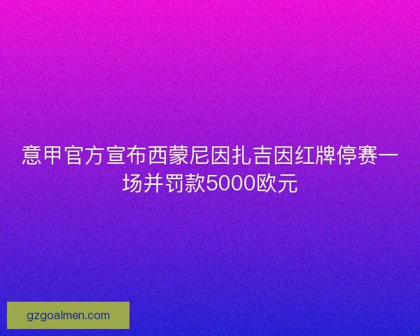 意甲官方宣布西蒙尼因扎吉因红牌停赛一场并罚款5000欧元