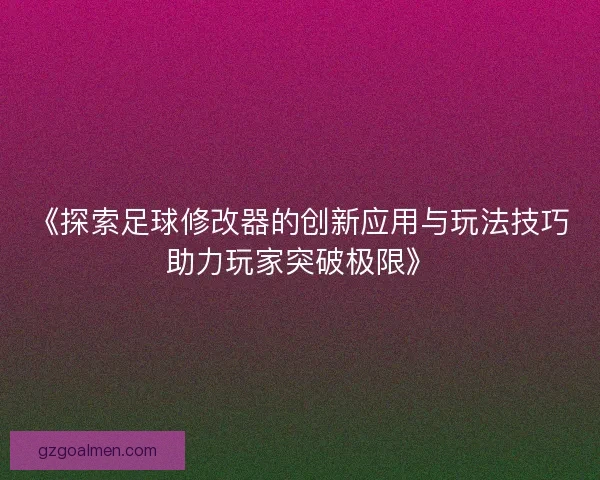 《探索足球修改器的创新应用与玩法技巧助力玩家突破极限》