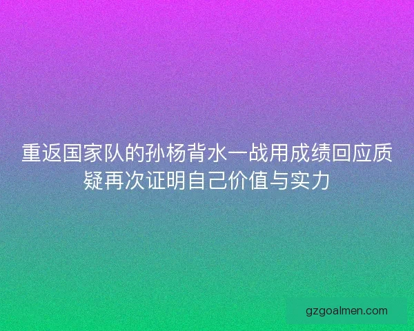 重返国家队的孙杨背水一战用成绩回应质疑再次证明自己价值与实力