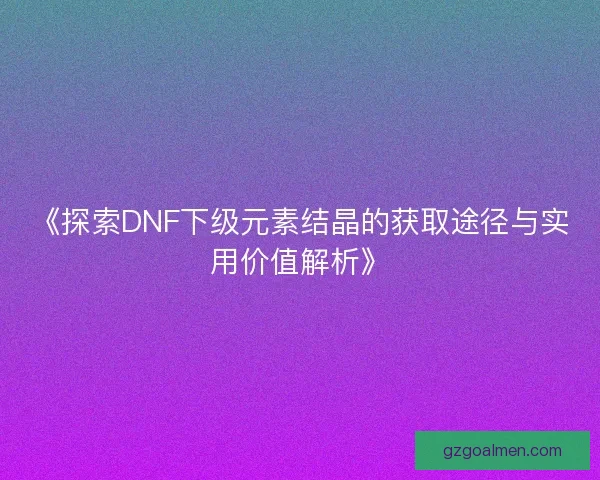 《探索DNF下级元素结晶的获取途径与实用价值解析》