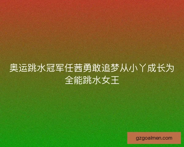 奥运跳水冠军任茜勇敢追梦从小丫成长为全能跳水女王