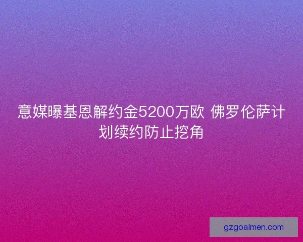意媒曝基恩解约金5200万欧 佛罗伦萨计划续约防止挖角 意媒曝基恩解约金5200万欧 佛罗伦萨计划续约防止挖角