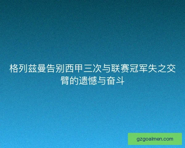 格列兹曼告别西甲三次与联赛冠军失之交臂的遗憾与奋斗