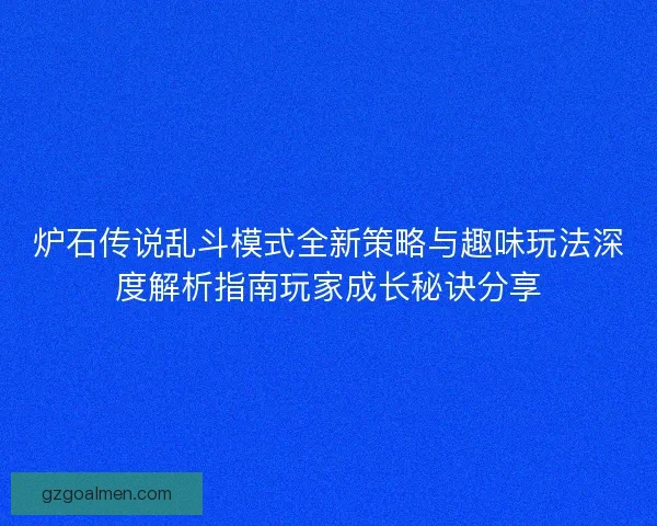 炉石传说乱斗模式全新策略与趣味玩法深度解析指南玩家成长秘诀分享
