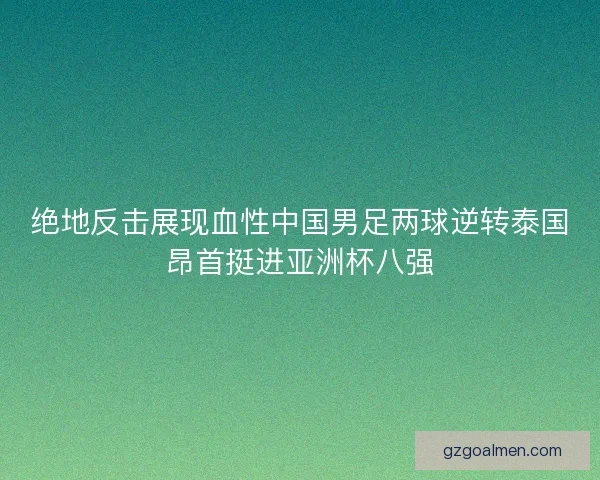 绝地反击展现血性中国男足两球逆转泰国昂首挺进亚洲杯八强