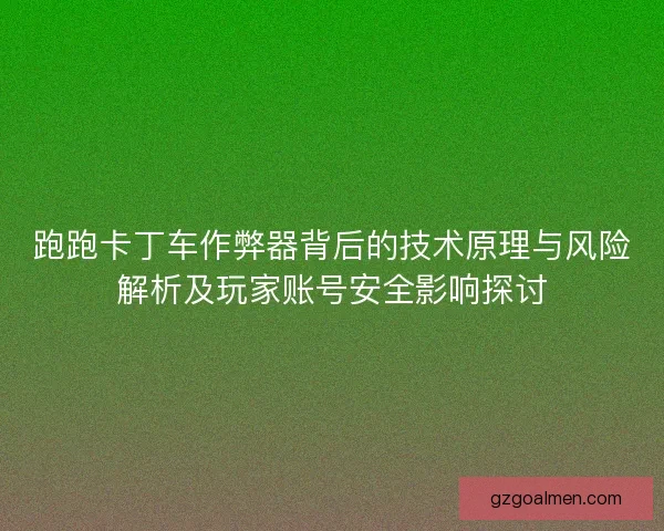跑跑卡丁车作弊器背后的技术原理与风险解析及玩家账号安全影响探讨