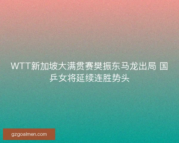 WTT新加坡大满贯赛樊振东马龙出局 国乒女将延续连胜势头