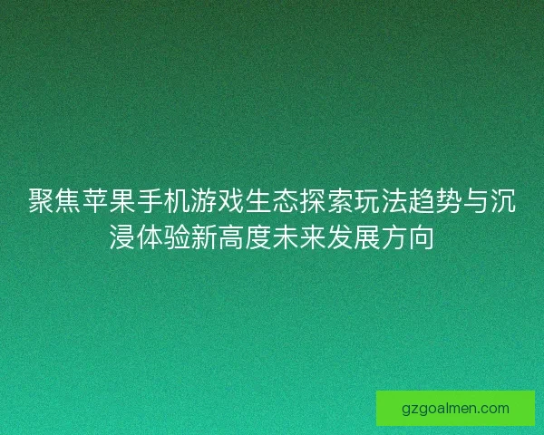 聚焦苹果手机游戏生态探索玩法趋势与沉浸体验新高度未来发展方向