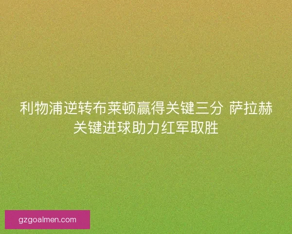 利物浦逆转布莱顿赢得关键三分 萨拉赫关键进球助力红军取胜