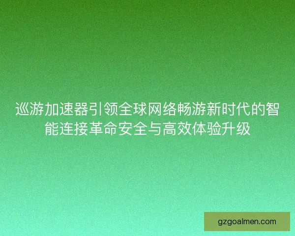 巡游加速器引领全球网络畅游新时代的智能连接革命安全与高效体验升级