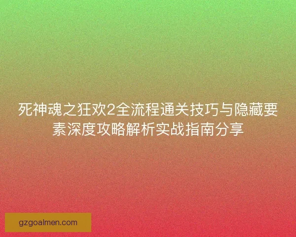 死神魂之狂欢2全流程通关技巧与隐藏要素深度攻略解析实战指南分享