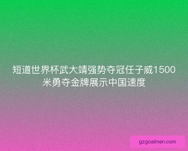短道世界杯武大靖强势夺冠任子威1500米勇夺金牌展示中国速度