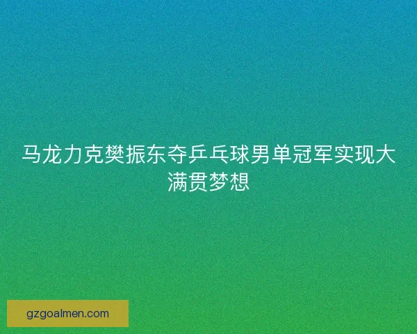 马龙力克樊振东夺乒乓球男单冠军实现大满贯梦想