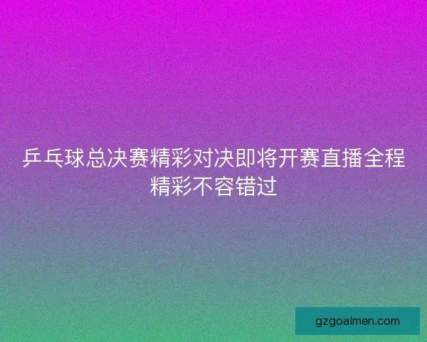 乒乓球总决赛精彩对决即将开赛直播全程精彩不容错过