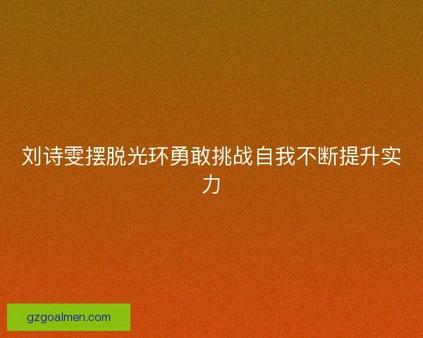 刘诗雯摆脱光环勇敢挑战自我不断提升实力