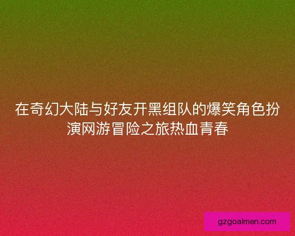 在奇幻大陆与好友开黑组队的爆笑角色扮演网游冒险之旅热血青春