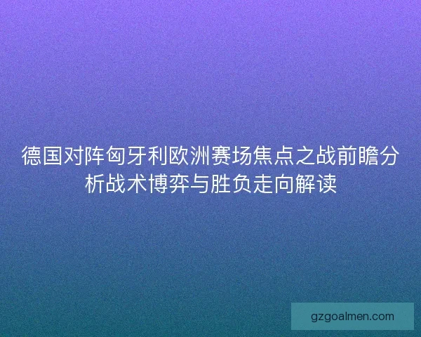 德国对阵匈牙利欧洲赛场焦点之战前瞻分析战术博弈与胜负走向解读
