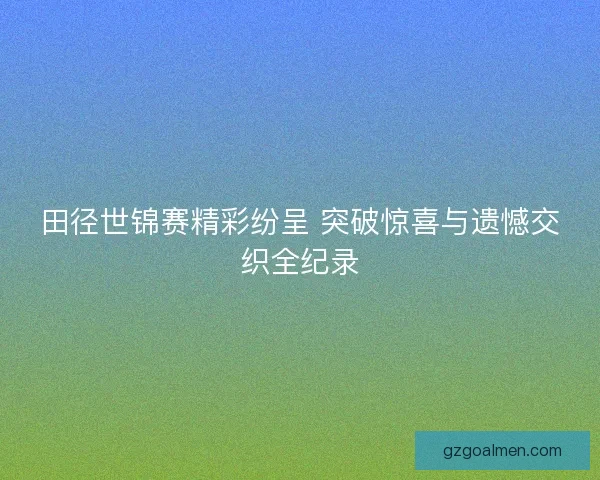 田径世锦赛精彩纷呈 突破惊喜与遗憾交织全纪录