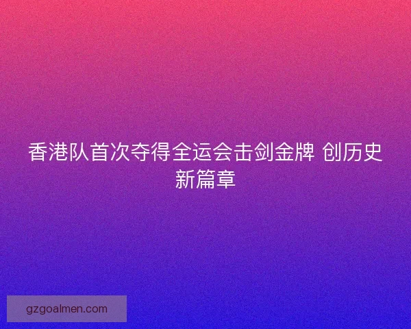 香港队首次夺得全运会击剑金牌 创历史新篇章