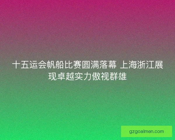 十五运会帆船比赛圆满落幕 上海浙江展现卓越实力傲视群雄