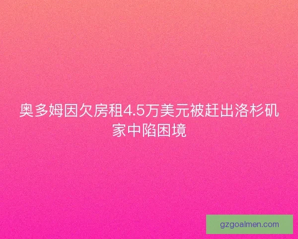 奥多姆因欠房租4.5万美元被赶出洛杉矶家中陷困境