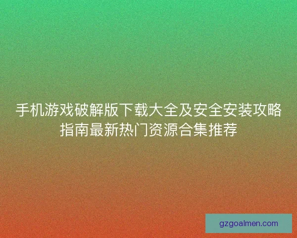 手机游戏破解版下载大全及安全安装攻略指南最新热门资源合集推荐 手机游戏破解版下载大全及安全安装攻略指南最新热门资源合集推荐