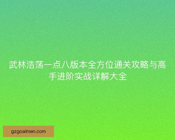 武林浩荡一点八版本全方位通关攻略与高手进阶实战详解大全 武林浩荡一点八版本全方位通关攻略与高手进阶实战详解大全