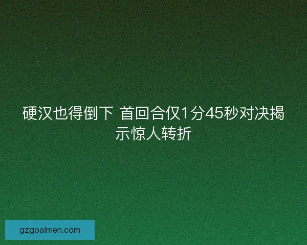 硬汉也得倒下 首回合仅1分45秒对决揭示惊人转折 硬汉也得倒下 首回合仅1分45秒对决揭示惊人转折