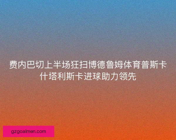 费内巴切上半场狂扫博德鲁姆体育普斯卡什塔利斯卡进球助力领先