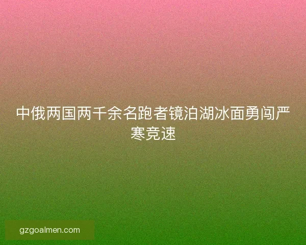 中俄两国两千余名跑者镜泊湖冰面勇闯严寒竞速