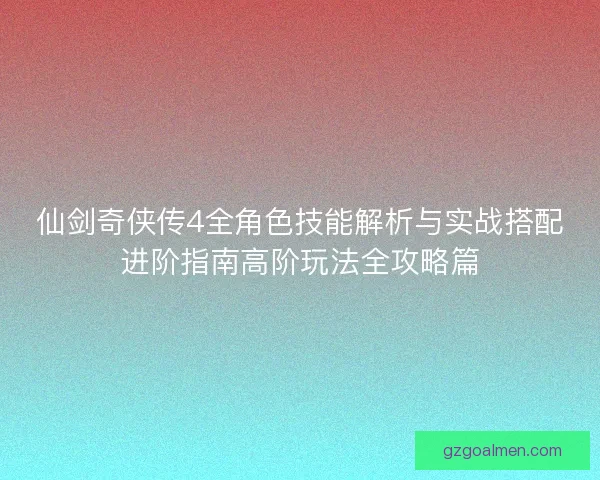 仙剑奇侠传4全角色技能解析与实战搭配进阶指南高阶玩法全攻略篇 仙剑奇侠传4全角色技能解析与实战搭配进阶指南高阶玩法全攻略篇