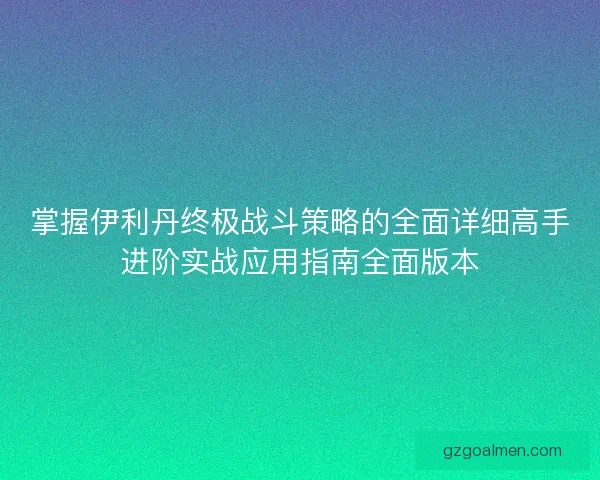掌握伊利丹终极战斗策略的全面详细高手进阶实战应用指南全面版本 掌握伊利丹终极战斗策略的全面详细高手进阶实战应用指南全面版本