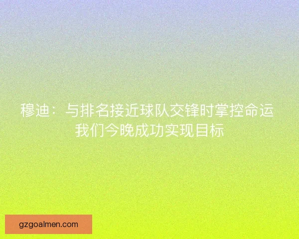 穆迪:与排名接近球队交锋时掌控命运 我们今晚成功实现目标 穆迪:与排名接近球队交锋时掌控命运 我们今晚成功实现目标