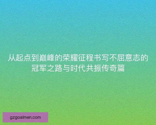 从起点到巅峰的荣耀征程书写不屈意志的冠军之路与时代共振传奇篇 从起点到巅峰的荣耀征程书写不屈意志的冠军之路与时代共振传奇篇