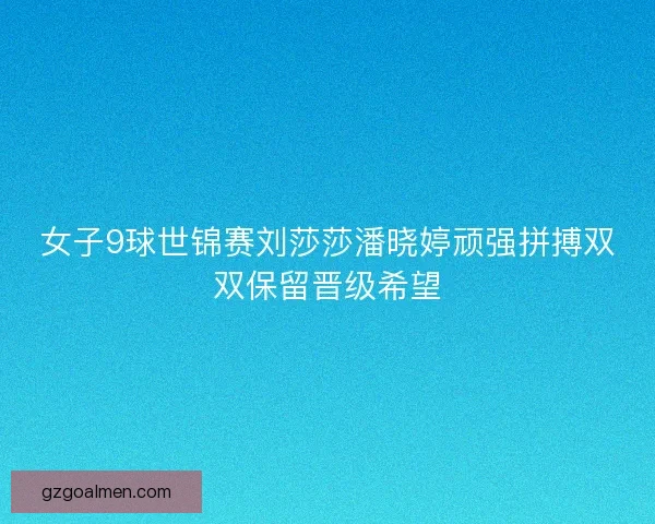 女子9球世锦赛刘莎莎潘晓婷顽强拼搏双双保留晋级希望 女子9球世锦赛刘莎莎潘晓婷顽强拼搏双双保留晋级希望