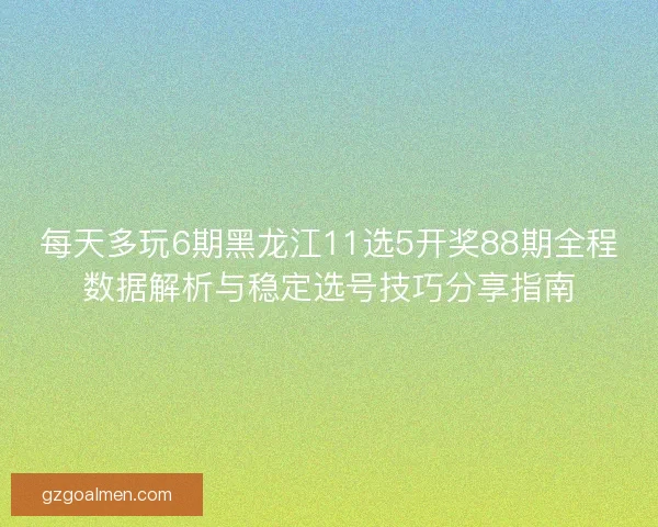 每天多玩6期黑龙江11选5开奖88期全程数据解析与稳定选号技巧分享指南