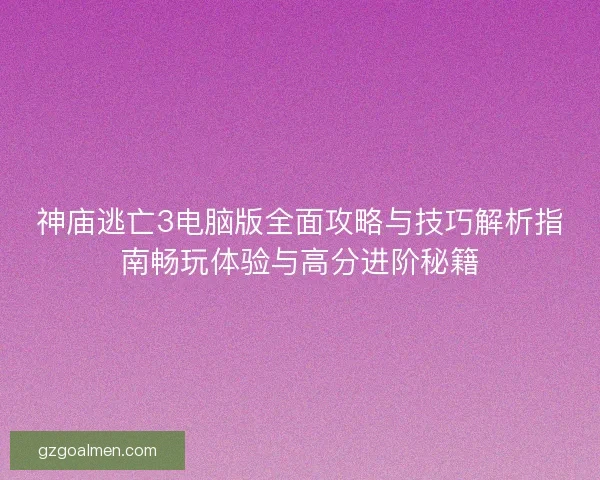 神庙逃亡3电脑版全面攻略与技巧解析指南畅玩体验与高分进阶秘籍