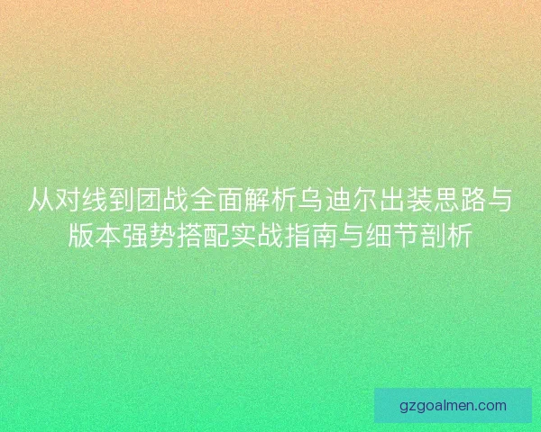 从对线到团战全面解析乌迪尔出装思路与版本强势搭配实战指南与细节剖析 从对线到团战全面解析乌迪尔出装思路与版本强势搭配实战指南与细节剖析