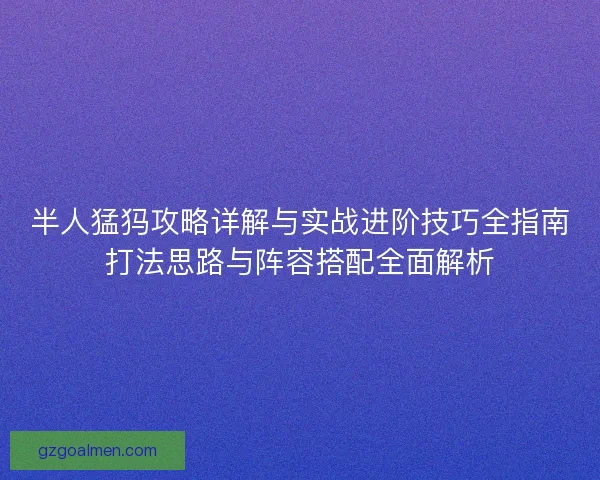 半人猛犸攻略详解与实战进阶技巧全指南打法思路与阵容搭配全面解析