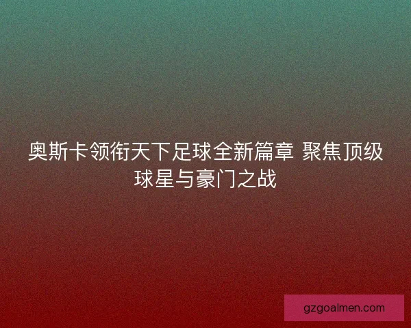 奥斯卡领衔天下足球全新篇章 聚焦顶级球星与豪门之战